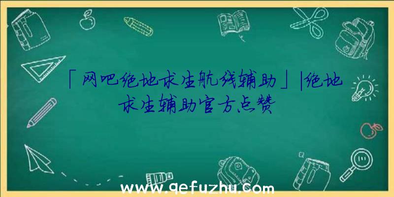 「网吧绝地求生航线辅助」|绝地求生辅助官方点赞